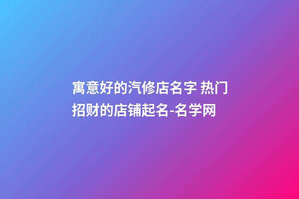 寓意好的汽修店名字 热门招财的店铺起名-名学网-第1张-店铺起名-玄机派